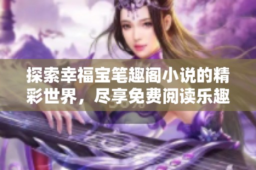 探索幸福宝笔趣阁小说的精彩世界，尽享免费阅读乐趣