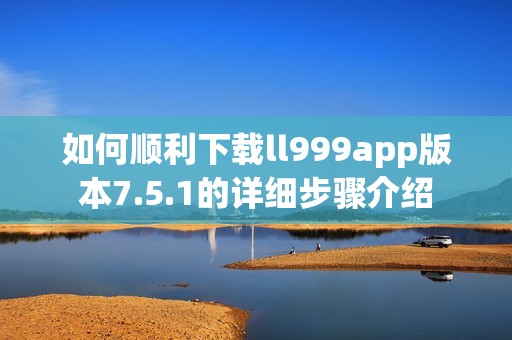 如何顺利下载ll999app版本7.5.1的详细步骤介绍