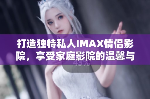 打造独特私人IMAX情侣影院，享受家庭影院的温馨与浪漫