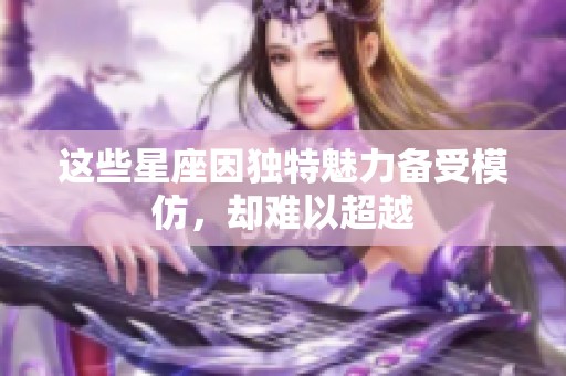 这些星座因独特魅力备受模仿，却难以超越