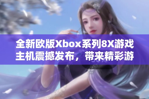 全新欧版Xbox系列8X游戏主机震撼发布，带来精彩游戏体验