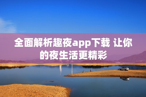 全面解析趣夜app下载 让你的夜生活更精彩