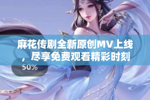 麻花传剧全新原创MV上线，尽享免费观看精彩时刻