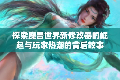 探索魔兽世界新修改器的崛起与玩家热潮的背后故事