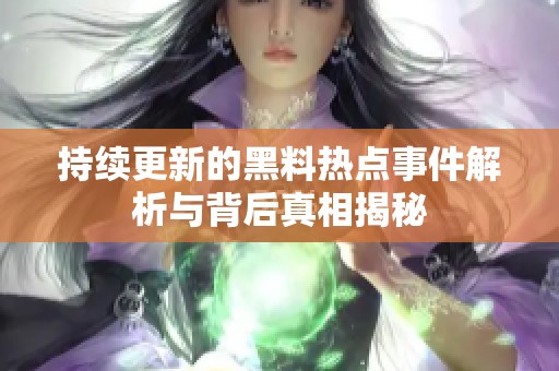 持续更新的黑料热点事件解析与背后真相揭秘