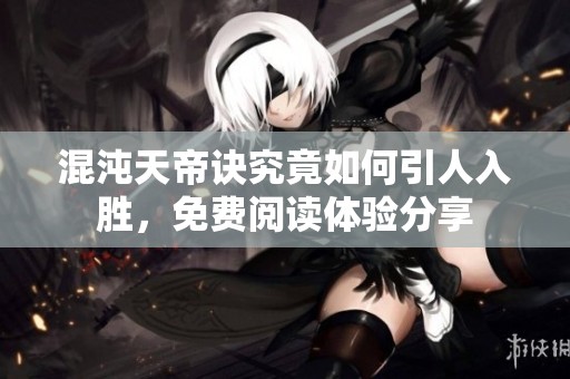 混沌天帝诀究竟如何引人入胜，免费阅读体验分享