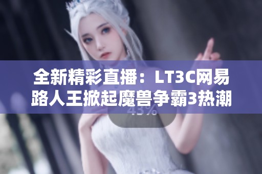 全新精彩直播：LT3C网易路人王掀起魔兽争霸3热潮