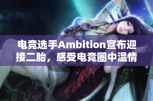 电竞选手Ambition宣布迎接二胎，感受电竞圈中温情的父爱瞬间