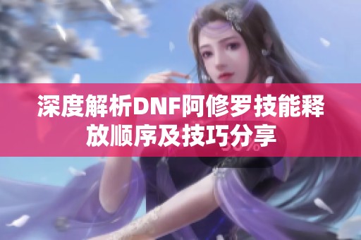 深度解析DNF阿修罗技能释放顺序及技巧分享