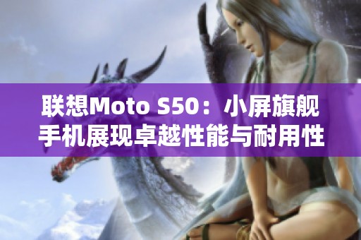 联想Moto S50：小屏旗舰手机展现卓越性能与耐用性