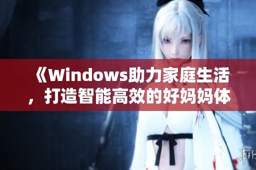 《Windows助力家庭生活，打造智能高效的好妈妈体验》