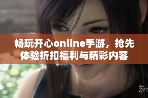 畅玩开心online手游，抢先体验折扣福利与精彩内容