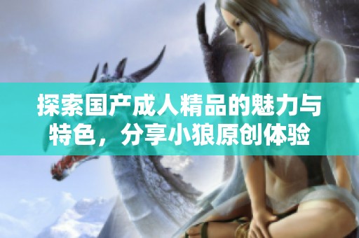 探索国产成人精品的魅力与特色，分享小狼原创体验