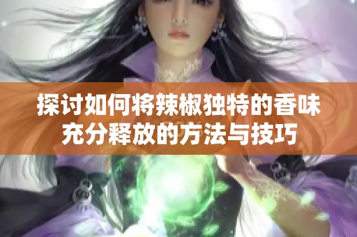 探讨如何将辣椒独特的香味充分释放的方法与技巧