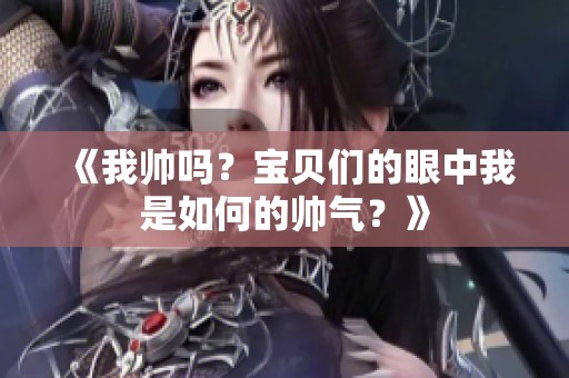 《我帅吗？宝贝们的眼中我是如何的帅气？》