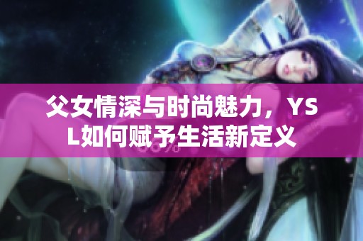 父女情深与时尚魅力，YSL如何赋予生活新定义