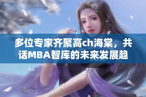 多位专家齐聚高ch海棠，共话MBA智库的未来发展趋势