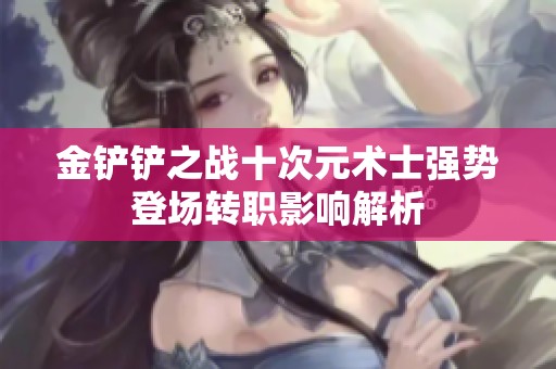 金铲铲之战十次元术士强势登场转职影响解析