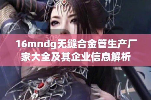 16mndg无缝合金管生产厂家大全及其企业信息解析