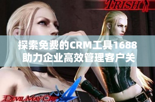 探索免费的CRM工具1688 助力企业高效管理客户关系