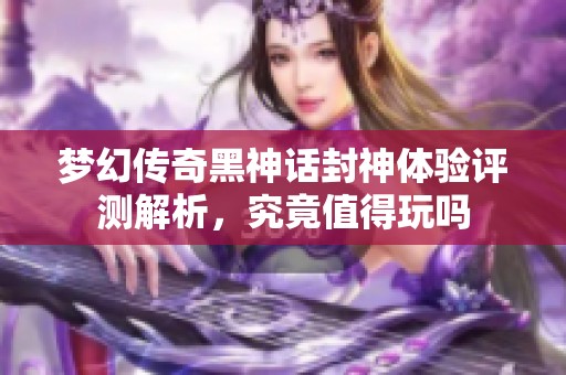 梦幻传奇黑神话封神体验评测解析，究竟值得玩吗