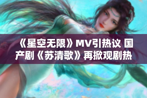 《星空无限》MV引热议 国产剧《苏清歌》再掀观剧热潮