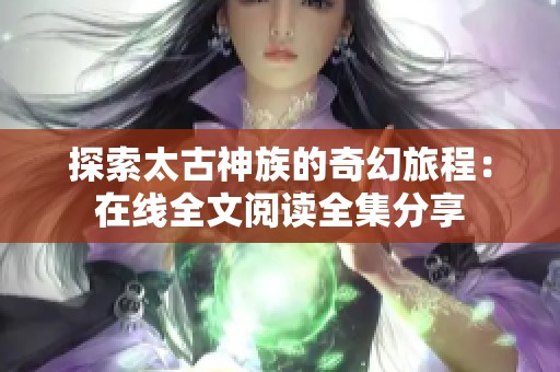 探索太古神族的奇幻旅程：在线全文阅读全集分享