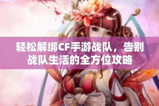 轻松解绑CF手游战队，告别战队生活的全方位攻略