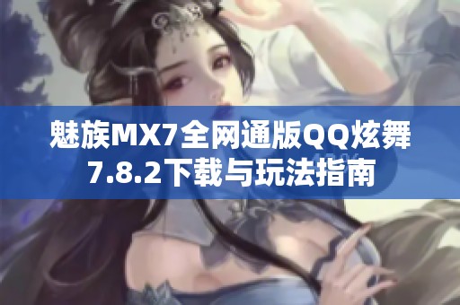 魅族MX7全网通版QQ炫舞7.8.2下载与玩法指南