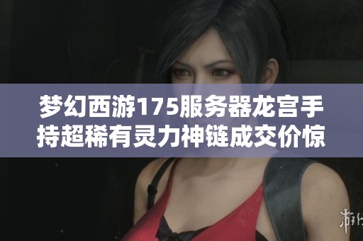 梦幻西游175服务器龙宫手持超稀有灵力神链成交价惊人达43.8万