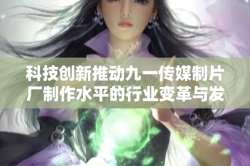 科技创新推动九一传媒制片厂制作水平的行业变革与发展