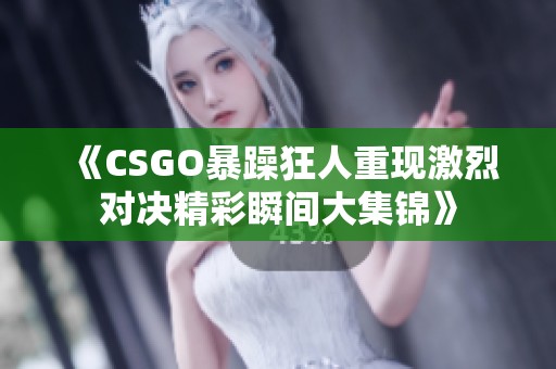 《CSGO暴躁狂人重现激烈对决精彩瞬间大集锦》