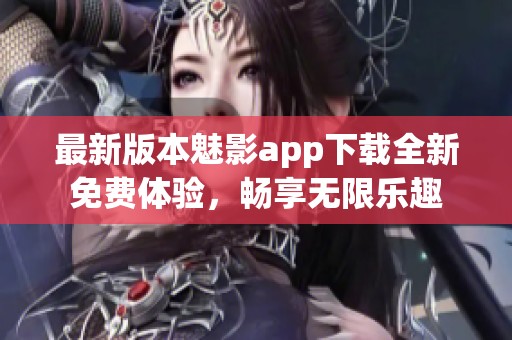 最新版本魅影app下载全新免费体验，畅享无限乐趣