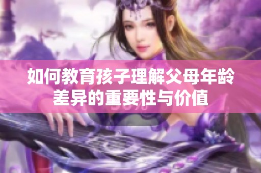 如何教育孩子理解父母年龄差异的重要性与价值