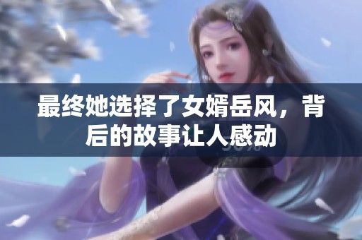 最终她选择了女婿岳风，背后的故事让人感动