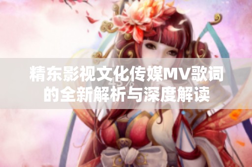 精东影视文化传媒MV歌词的全新解析与深度解读
