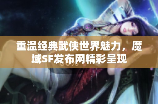 重温经典武侠世界魅力，魔域SF发布网精彩呈现