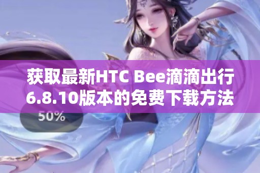 获取最新HTC Bee滴滴出行6.8.10版本的免费下载方法与链接