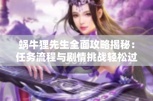 蜗牛狸先生全面攻略揭秘：任务流程与剧情挑战轻松过关指南