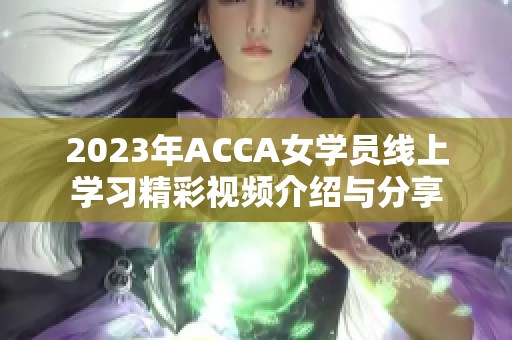 2023年ACCA女学员线上学习精彩视频介绍与分享