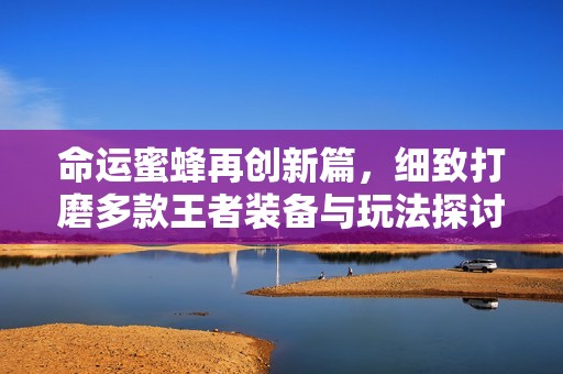 命运蜜蜂再创新篇，细致打磨多款王者装备与玩法探讨