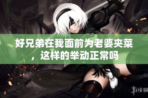 好兄弟在我面前为老婆夹菜，这样的举动正常吗