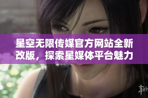 星空无限传媒官方网站全新改版，探索星媒体平台魅力