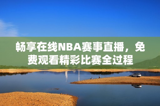 畅享在线NBA赛事直播，免费观看精彩比赛全过程