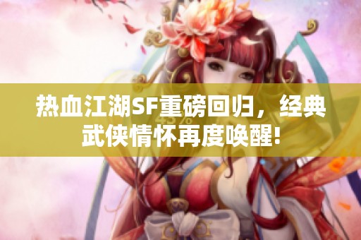 热血江湖SF重磅回归，经典武侠情怀再度唤醒!