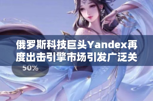 俄罗斯科技巨头Yandex再度出击引擎市场引发广泛关注