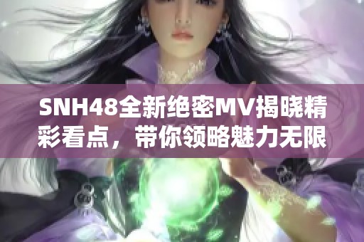 SNH48全新绝密MV揭晓精彩看点，带你领略魅力无限