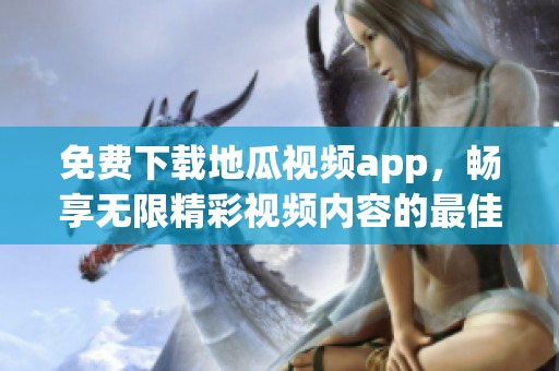 免费下载地瓜视频app，畅享无限精彩视频内容的最佳选择