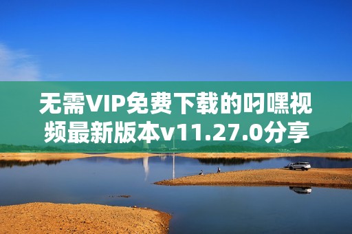 无需VIP免费下载的叼嘿视频最新版本v11.27.0分享