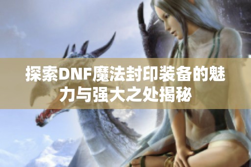 探索DNF魔法封印装备的魅力与强大之处揭秘